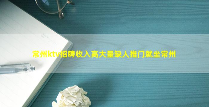 常州ktv招聘收入高大量缺人推门就坐常州