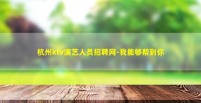 杭州ktv演艺人员招聘网-我能够帮到你